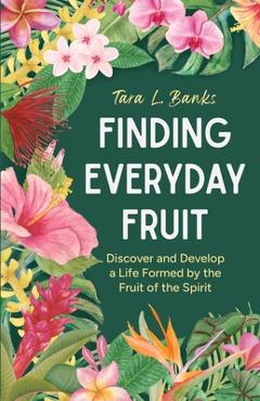 Coperta cărții 'Finding Everyday Fruit: Discover and Develop a Life Formed by the Fruit of the Spirit - Tara L. Banks'
