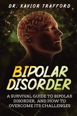 Bipolar Disorder: A Survival Guide to Bipolar Disorder, and How to Overcome Its Challenges - Xavior Trafford
