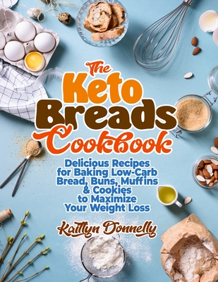 The Keto Breads Cookbook: Delicious Recipes for Baking Low-Carb Bread, Buns, Muffins & Cookies to Maximize Your Weight Loss - Kaitlyn Donnelly