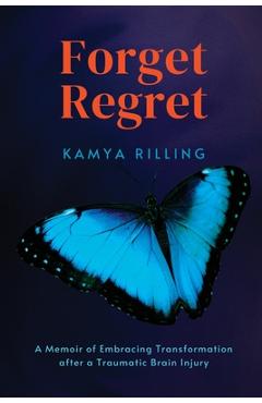 Coperta cărții 'Forget Regret: A Memoir of Embracing Transformation after a Traumatic Brain Injury - Kamya Rilling'