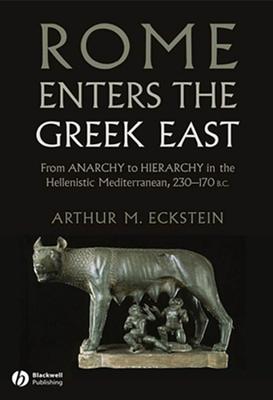Rome Enters the Greek East: From Anarchy to Hierarchy in the Hellenistic Mediterranean, 230-170 BC - Arthur M. Eckstein