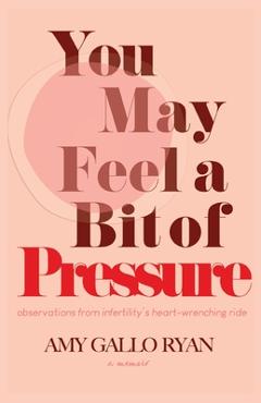 Poza produsului You May Feel A Bit of Pressure: Observations from Infertility's Heart-Wrenching Ride - Amy Gallo Ryan