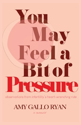 You May Feel A Bit of Pressure: Observations from Infertility's Heart-Wrenching Ride - Amy Gallo Ryan