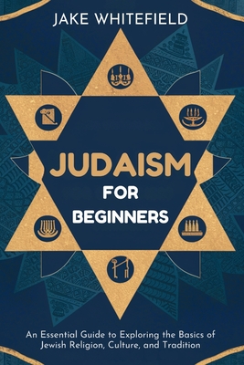 Judaism for Beginners: An Essential Guide to Exploring the Basics of Jewish Religion, Culture, and Tradition - Jake Whitefield