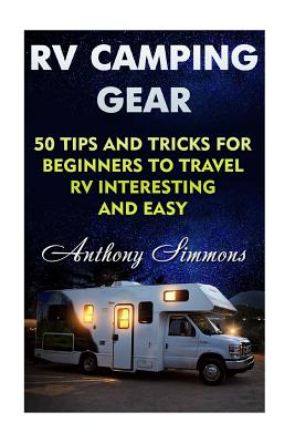 RV Camping Gear: 50 Tips And Tricks For Beginners To Travel RV Interesting And Easy - Anthony Simmons