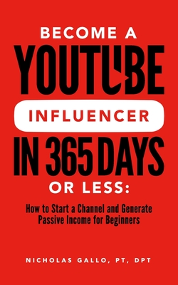 Become a YouTube Influencer in 365 Days or Less: How to Start a Channel and Generate Passive Income for Beginners - Nicholas Gallo