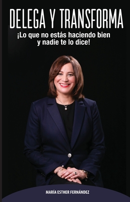 Delega Y Transforma: ¡Lo que no estás haciendo bien y nadie te lo dice! - María Esther Fernández