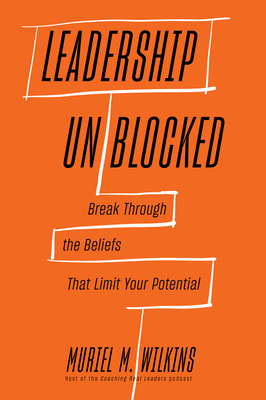 Leadership Unblocked: Break Through the Beliefs That Limit Your Potential - Muriel M. Wilkins