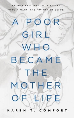 A Poor Girl Who Became the Mother of Life: An Inspirational Look at the Virgin Mary, the Mother of Jesus - Karen T. Comfort