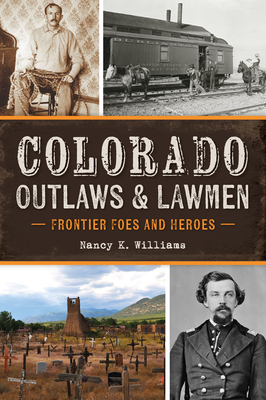 Colorado Outlaws & Lawmen: Frontier Foes and Heroes - Nancy K. Williams