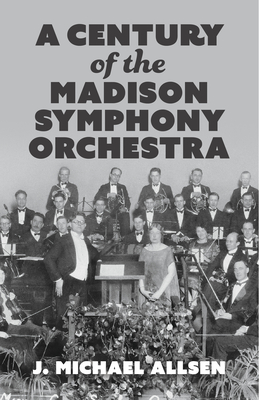 A Century of the Madison Symphony Orchestra - J. Michael Allsen