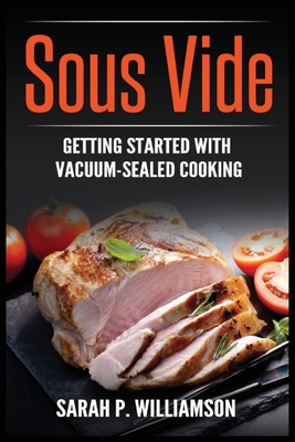 Sous Vide: Getting Started With Vacuum-Sealed Cooking - Sarah P. Williamson