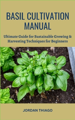Basil Cultivation Manual: Ultimate Guide for Sustainable Growing & Harvesting Techniques for Beginners - Jordan Thiago