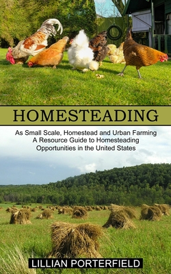 Homesteading: A Resource Guide to Homesteading Opportunities in the United States (As Small Scale, Homestead and Urban Farming) - Lillian Porterfield