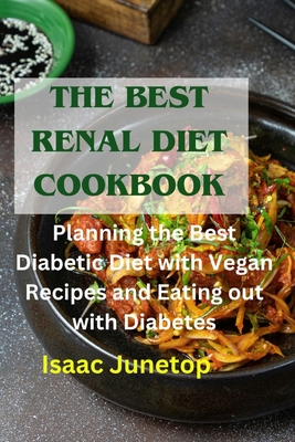The Best Renal Diet Cookbook: Planning the Best Diabetic Diet with Vegan Recipes and Eating out with Diabetes - Isaac Junetop