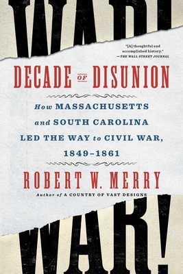 Decade of Disunion: How Massachusetts and South Carolina Led the Way to Civil War, 1849-1861 - Robert W. Merry