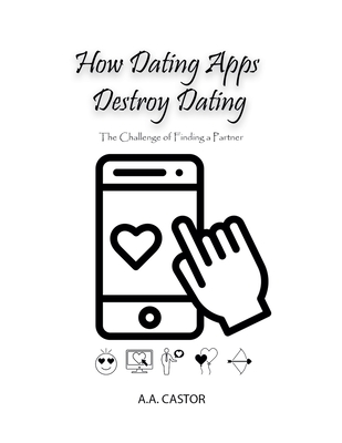 How Dating Apps Destroy Dating - The Challenge of Finding a Partner - A. A. Castor