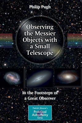 Observing the Messier Objects with a Small Telescope: In the Footsteps of a Great Observer - Philip Pugh