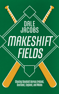 Makeshift Fields: Chasing Baseball Across Ireland, Scotland, England, and Wales - Dale Jacobs