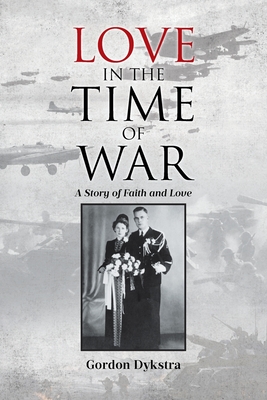 Love in the Time of War: A Story of Faith and Love - Gordon Dykstra