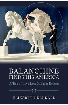 Poza produsului Balanchine Finds His America: A Tale of Love Lost and Ballet Reborn - Elizabeth Kendall