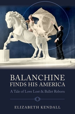Balanchine Finds His America: A Tale of Love Lost and Ballet Reborn - Elizabeth Kendall