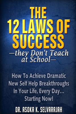 The 12 Laws of Success They Don't Teach at School: How to Achieve Dramatic New Self Help Breakthroughs in Your Life, Every Day... Starting Now! - Asoka Selvarajah