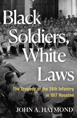 Black Soldiers, White Laws: The Tragedy of the 24th Infantry in 1917 Houston - John A. Haymond