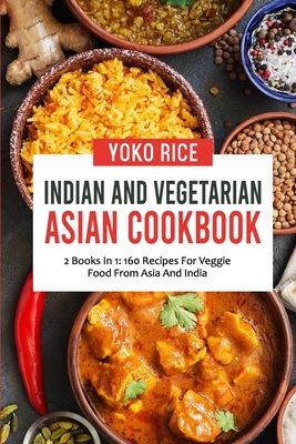 Indian And Vegetarian Asian Cookbook: 2 Books In 1: 160 Recipes For Veggie Food From Asia And India - Yoko Rice