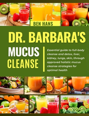 Dr. Barbara Mucus Cleanse: Essential guide to full-body cleanse and detox, liver, kidney, lungs, skin, through approved holistic mucus cleanse st - Ben Hans
