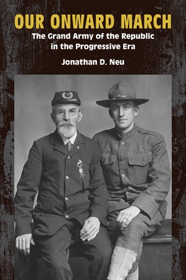 Our Onward March: The Grand Army of the Republic in the Progressive Era - Jonathan D. Neu