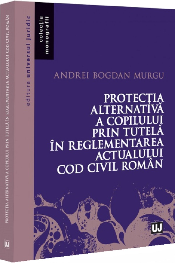 Protectia alternativa a copilului prin tutela in reglementarea actualului Cod civil roman - Andrei Bogdan Murgu