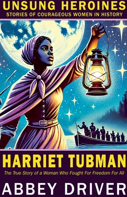 Harriet Tubman: The True Story of a Woman Who Fought For Freedom For All - Abbey Driver