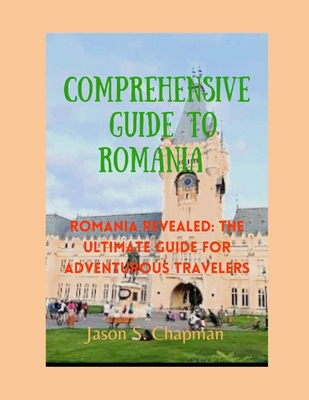 Comprehensive guide to romania: Romania revealed: The ultimate guide for adventurous travelers - Jason S. Chapman