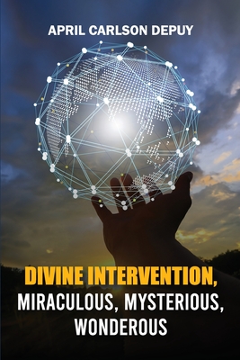 Divine Intervention: Miraculous, Mysterious, Wonderous - April Carlson Depuy