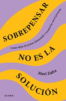 Sobrepensar No Es La Solución: Cómo Dejar de Pensar Demasiado Y Reconectar Con El Presente / Overthinking Won't Fix It - Mari Zafra