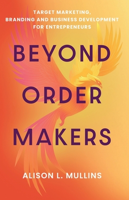 Beyond Order Makers: Target Marketing, Branding and Business Development for Entreprenuers - Alison L. Mullins