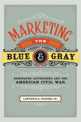 Marketing the Blue and Gray: Newspaper Advertising and the American Civil War - Lawrence A. Kreiser