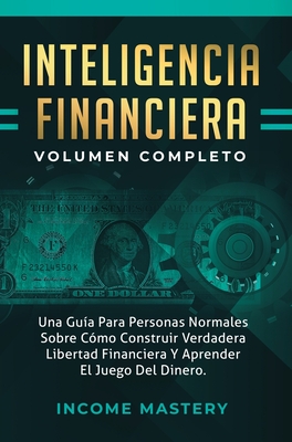Inteligencia Financiera: Una Guía Para Personas Normales Sobre Cómo Construir Verdadera Libertad Financiera Y Aprender El Juego Del Dinero Volu -