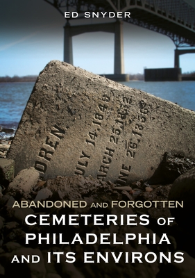 Abandoned and Forgotten Cemeteries of Philadelphia and Its Environs - Ed Snyder