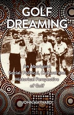 Coperta cărții 'Golf Dreaming: An Aboriginal Social, Political, Cultural and Historical Perspective of Golf - John Maynard'