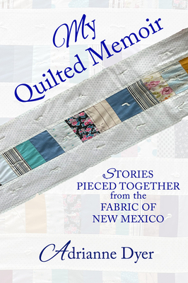 My Quilted Memoir: Stories Pieced Together from the Fabric of New Mexico - Adrianne Dyer