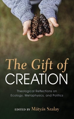The Gift of Creation: Theological Reflections on Ecology, Metaphysics, and Politics - Mátyás Szalay