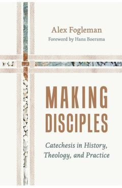 Making Disciples: Catechesis in History, Theology, and Practice - Alex Fogleman