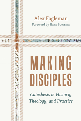 Making Disciples: Catechesis in History, Theology, and Practice - Alex Fogleman