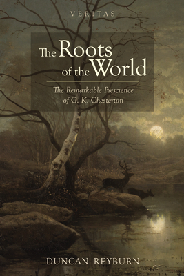 The Roots of the World: The Remarkable Prescience of G. K. Chesterton - Duncan Reyburn