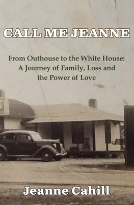 Call Me Jeanne: From Outhouse to the White House: A Journey of Family, Loss and the Power of Love - Jeanne Cahill