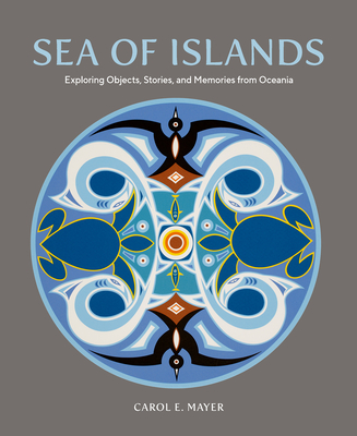 Sea of Islands: Exploring Objects, Stories and Memories from Oceania - Carol E. Mayer