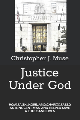 Justice Under God: How Faith, Hope, and Charity Freed an Innocent Man and Helped Save a Thousand Lives - Christopher J. Muse