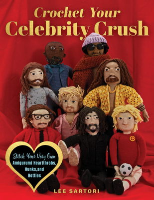 Crochet Your Celebrity Crush: Stitch Your Very Own Amigurumi Heartthrobs, Hunks, and Hotties - Lee Sartori